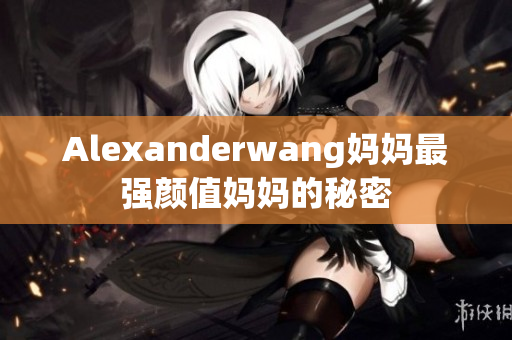 Alexanderwang妈妈最强颜值妈妈的秘密