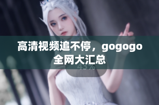 高清视频追不停，gogogo全网大汇总