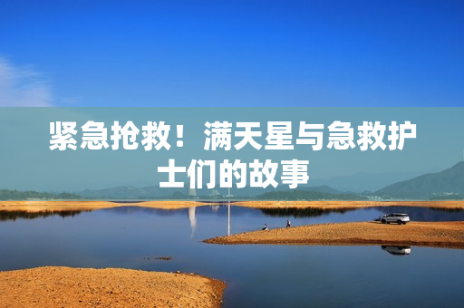紧急抢救！满天星与急救护士们的故事