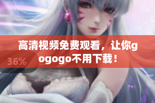 高清视频免费观看，让你gogogo不用下载！