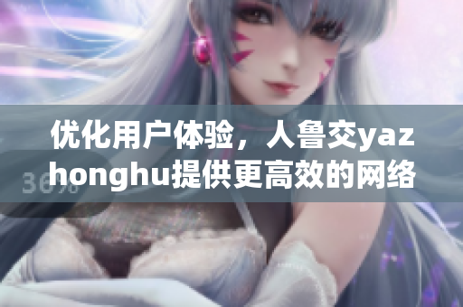 优化用户体验，人鲁交yazhonghu提供更高效的网络服务