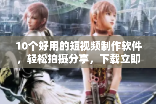 10个好用的短视频制作软件，轻松拍摄分享，下载立即体验！