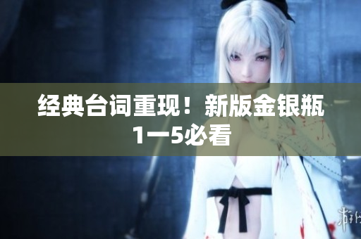 经典台词重现！新版金银瓶1一5必看