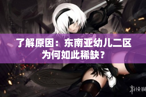 了解原因：东南亚幼儿二区为何如此稀缺？