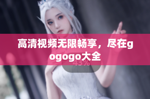 高清视频无限畅享，尽在gogogo大全