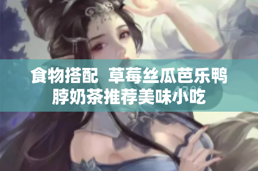 食物搭配  草莓丝瓜芭乐鸭脖奶茶推荐美味小吃