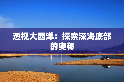 透视大西洋：探索深海底部的奥秘