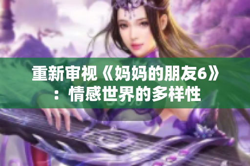 重新审视《妈妈的朋友6》：情感世界的多样性