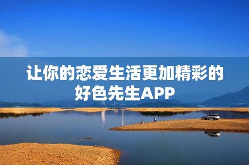 让你的恋爱生活更加精彩的好色先生APP