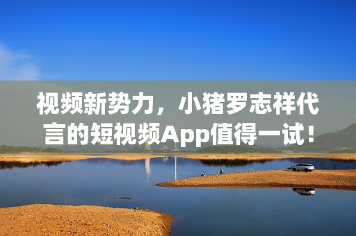 视频新势力，小猪罗志祥代言的短视频App值得一试！