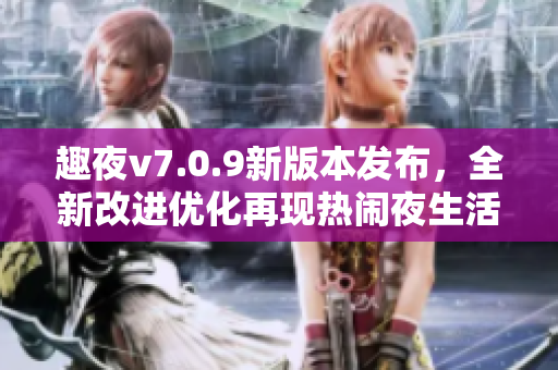 趣夜v7.0.9新版本发布，全新改进优化再现热闹夜生活乐趣！