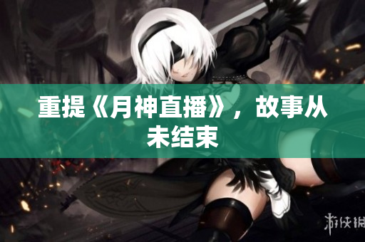 重提《月神直播》，故事从未结束