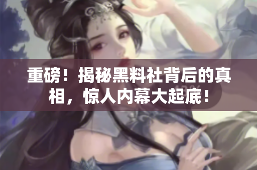 重磅！揭秘黑料社背后的真相，惊人内幕大起底！