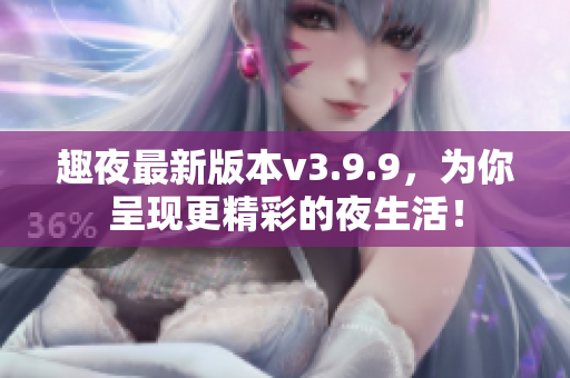 趣夜最新版本v3.9.9，为你呈现更精彩的夜生活！