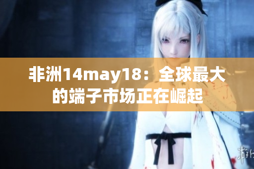非洲14may18：全球最大的端子市场正在崛起