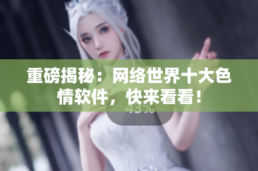 重磅揭秘：网络世界十大色情软件，快来看看！