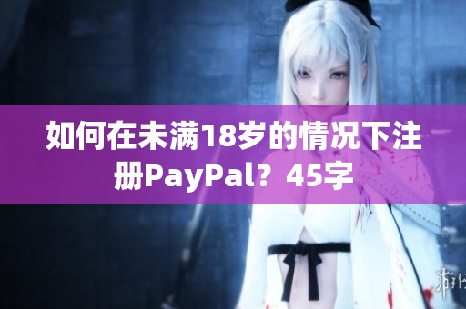 如何在未满18岁的情况下注册PayPal？45字