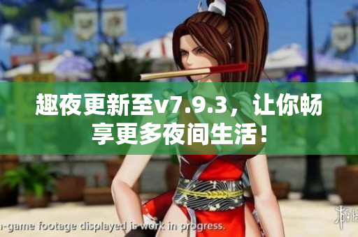 趣夜更新至v7.9.3，让你畅享更多夜间生活！