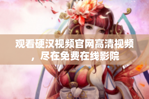 观看硬汉视频官网高清视频，尽在免费在线影院