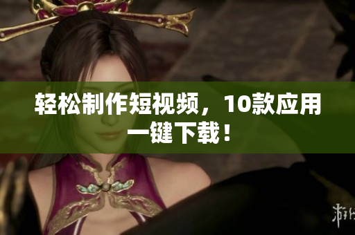 轻松制作短视频，10款应用一键下载！
