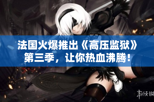 法国火爆推出《高压监狱》第三季，让你热血沸腾！