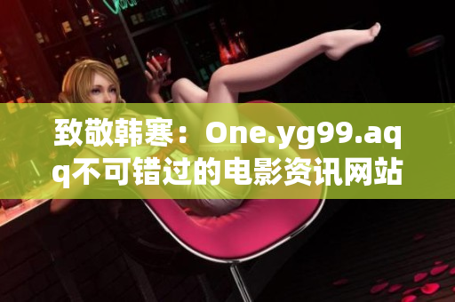 致敬韩寒：One.yg99.aqq不可错过的电影资讯网站