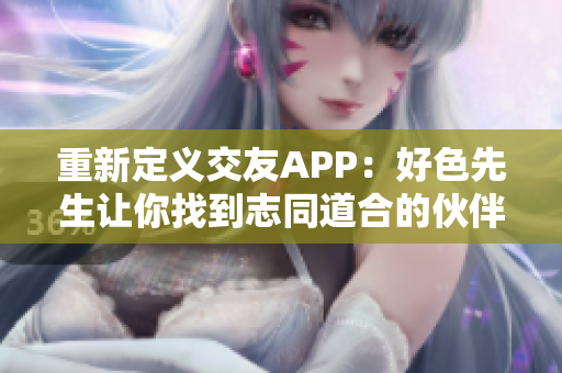 重新定义交友APP：好色先生让你找到志同道合的伙伴