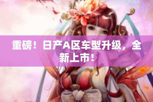 重磅！日产A区车型升级，全新上市！