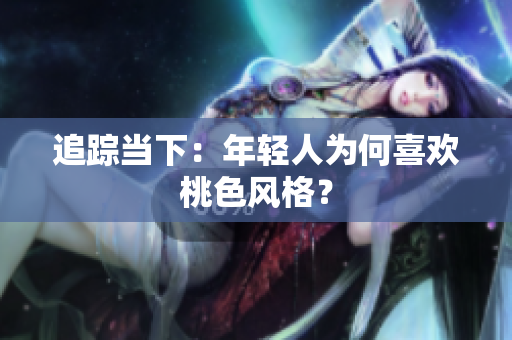 追踪当下：年轻人为何喜欢桃色风格？