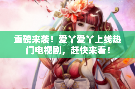 重磅来袭！爱丫爱丫上线热门电视剧，赶快来看！
