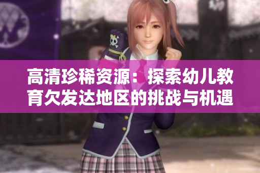 高清珍稀资源：探索幼儿教育欠发达地区的挑战与机遇