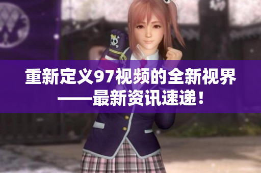 重新定义97视频的全新视界——最新资讯速递！