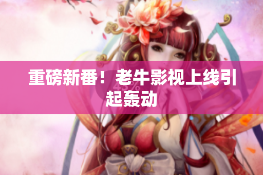 重磅新番！老牛影视上线引起轰动