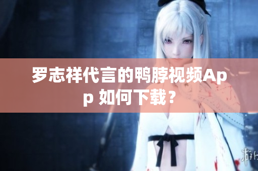 罗志祥代言的鸭脖视频App 如何下载？