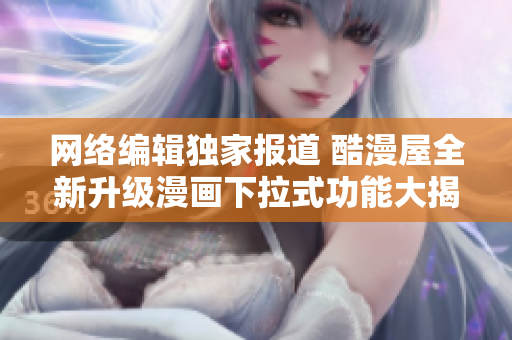 网络编辑独家报道 酷漫屋全新升级漫画下拉式功能大揭秘！