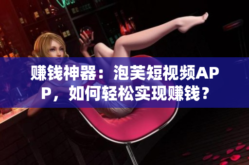 赚钱神器：泡芙短视频APP，如何轻松实现赚钱？