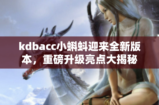 kdbacc小蝌蚪迎来全新版本，重磅升级亮点大揭秘