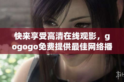 快来享受高清在线观影，gogogo免费提供最佳网络播放体验