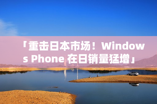 「重击日本市场！Windows Phone 在日销量猛增」