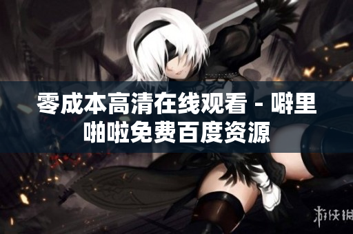 零成本高清在线观看 - 噼里啪啦免费百度资源