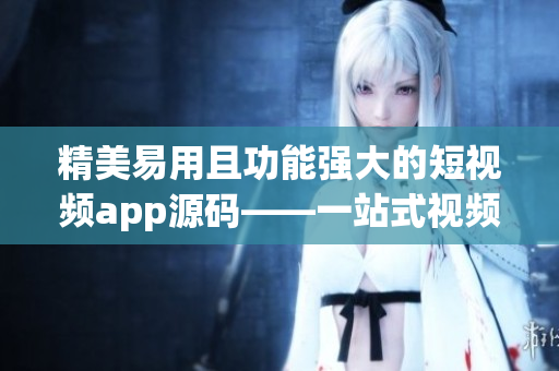 精美易用且功能强大的短视频app源码——一站式视频创作利器