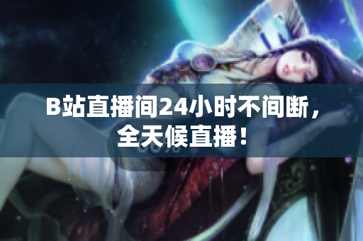 B站直播间24小时不间断，全天候直播！