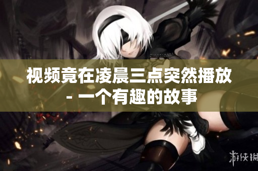 视频竟在凌晨三点突然播放 - 一个有趣的故事