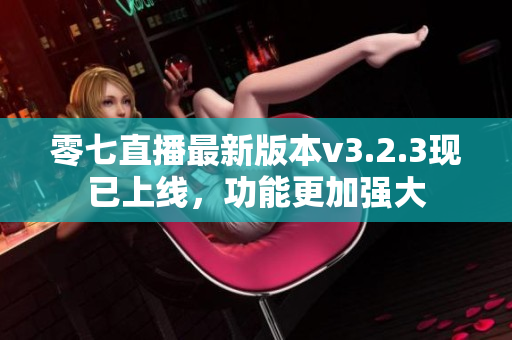 零七直播最新版本v3.2.3现已上线，功能更加强大
