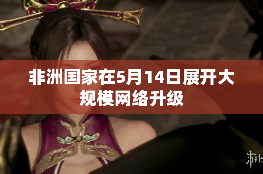 非洲国家在5月14日展开大规模网络升级
