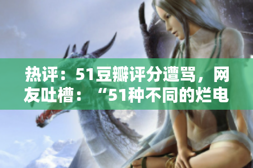 热评：51豆瓣评分遭骂，网友吐槽：“51种不同的烂电影”