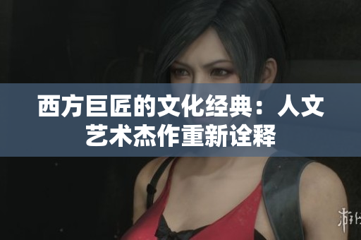 西方巨匠的文化经典：人文艺术杰作重新诠释