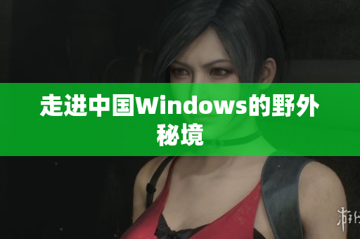 走进中国Windows的野外秘境