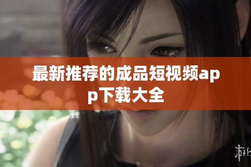 最新推荐的成品短视频app下载大全