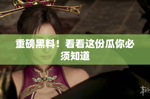 重磅黑料！看看这份瓜你必须知道